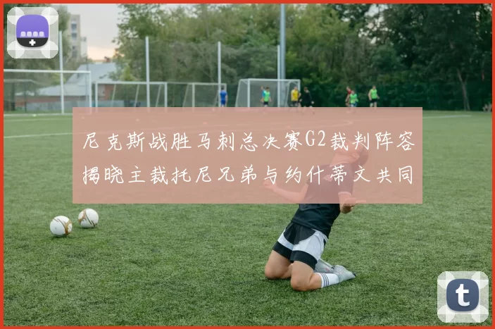尼克斯战胜马刺总决赛G2裁判阵容揭晓主裁托尼兄弟与约什蒂文共同执法
