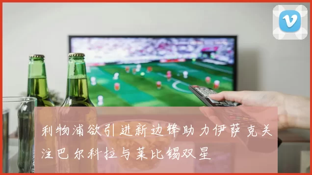 利物浦欲引进新边锋助力伊萨克关注巴尔科拉与莱比锡双星