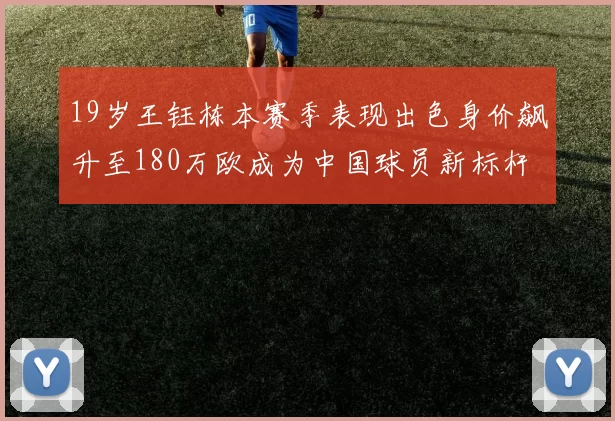 19岁王钰栋本赛季表现出色身价飙升至180万欧成为中国球员新标杆