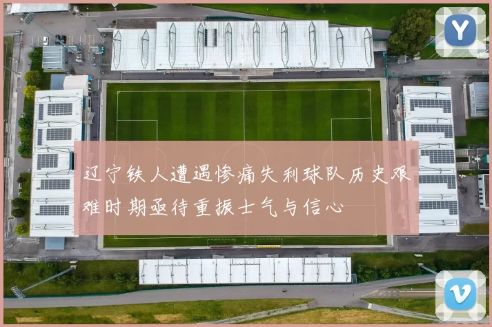 辽宁铁人遭遇惨痛失利球队历史艰难时期亟待重振士气与信心