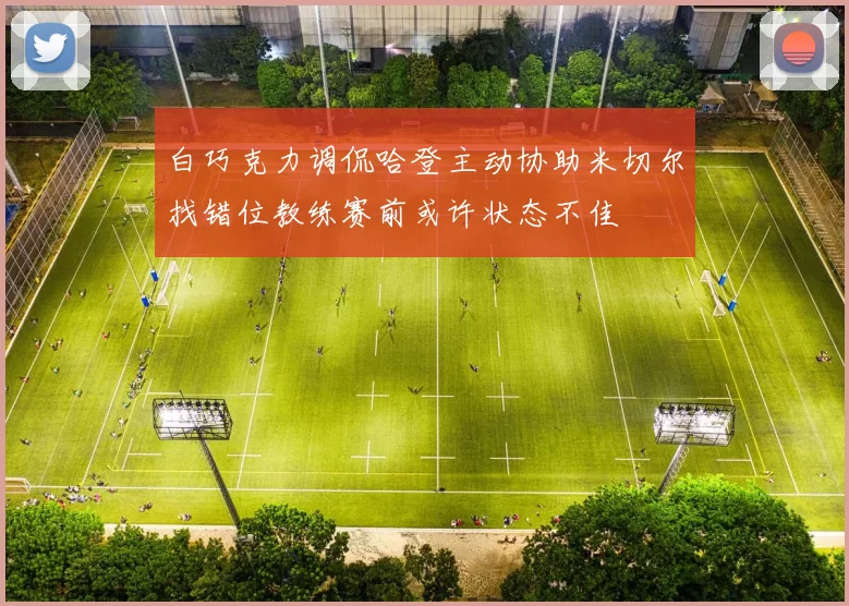 白巧克力调侃哈登主动协助米切尔找错位教练赛前或许状态不佳