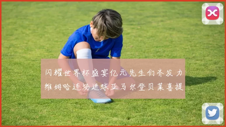 闪耀世界杯盛宴亿元先生们齐发力维姆哈连场进球亚马尔登贝莱喜提首球