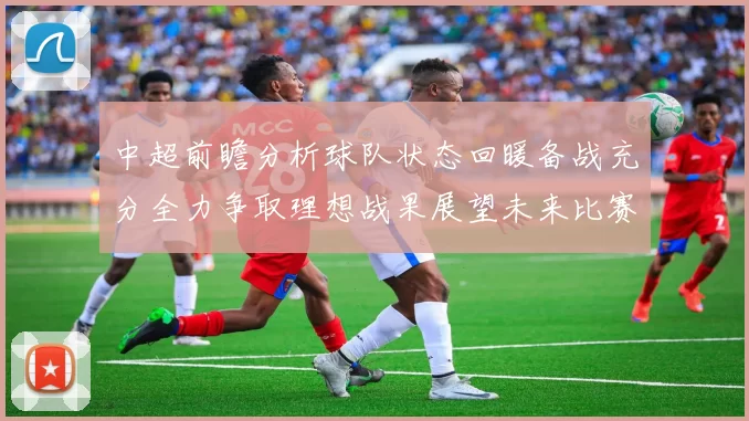 中超前瞻分析球队状态回暖备战充分全力争取理想战果展望未来比赛挑战