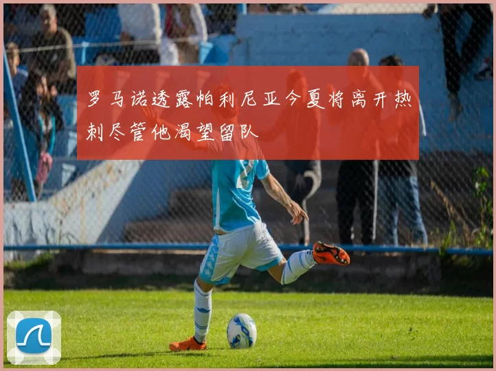 罗马诺透露帕利尼亚今夏将离开热刺尽管他渴望留队