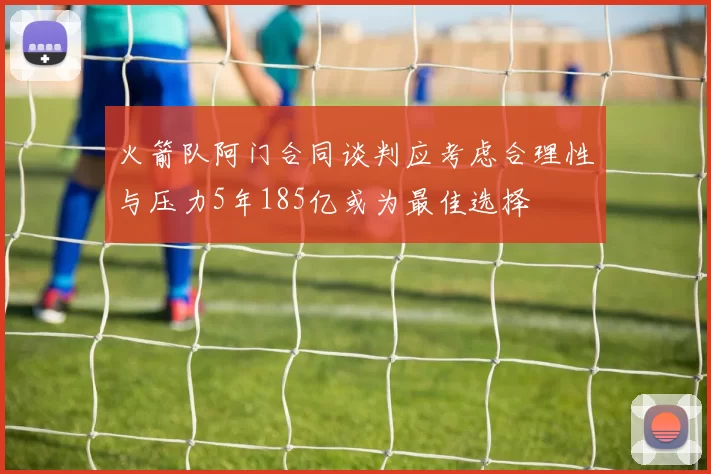 火箭队阿门合同谈判应考虑合理性与压力5年185亿或为最佳选择
