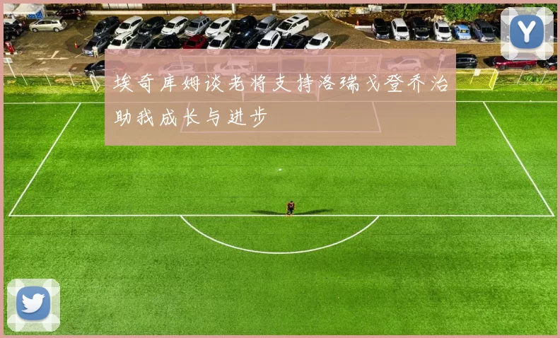 埃奇库姆谈老将支持洛瑞戈登乔治助我成长与进步