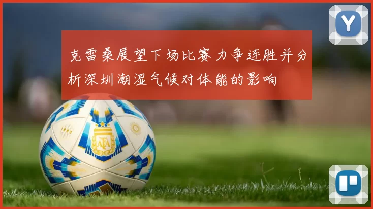 克雷桑展望下场比赛力争连胜并分析深圳潮湿气候对体能的影响