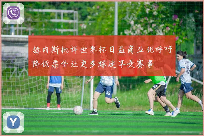 赫内斯批评世界杯日益商业化呼吁降低票价让更多球迷享受赛事