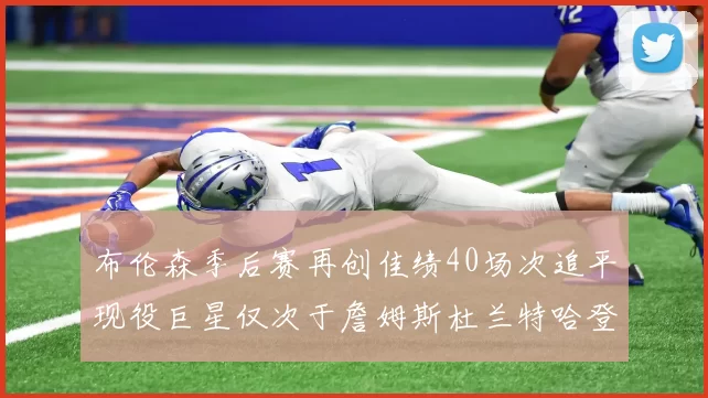 布伦森季后赛再创佳绩40场次追平现役巨星仅次于詹姆斯杜兰特哈登