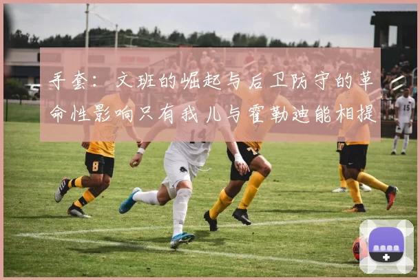 手套：文班的崛起与后卫防守的革命性影响只有我儿与霍勒迪能相提并论